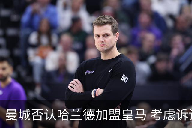 曼城否认哈兰德加盟皇马 考虑诉诸法律